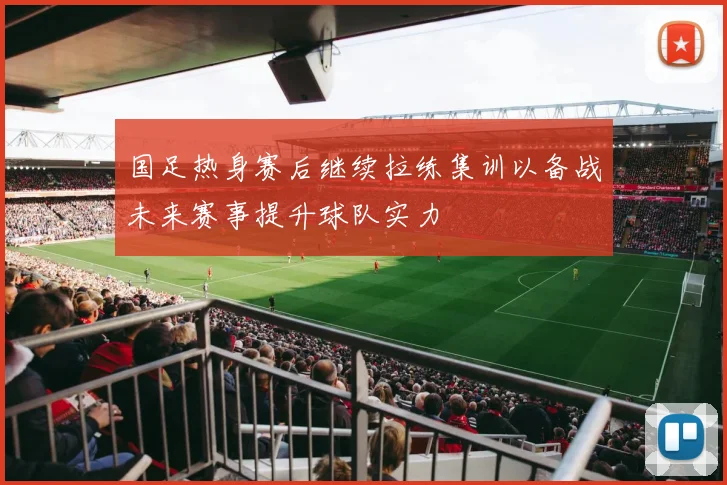 国足热身赛后继续拉练集训以备战未来赛事提升球队实力