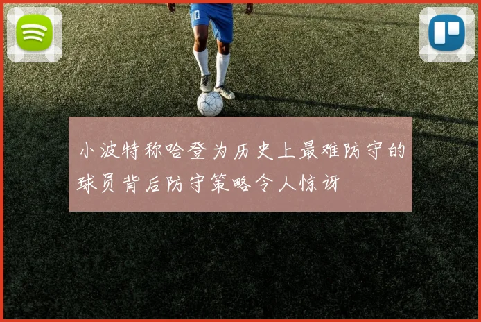 小波特称哈登为历史上最难防守的球员背后防守策略令人惊讶