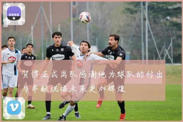贺惯正式离队感谢他为球队的付出与奉献祝福未来更加辉煌