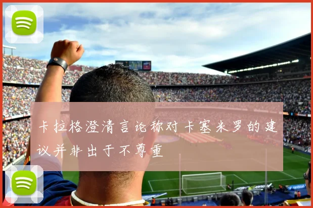 卡拉格澄清言论称对卡塞米罗的建议并非出于不尊重