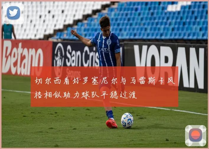 切尔西看好罗塞尼尔与马雷斯卡风格相似助力球队平稳过渡