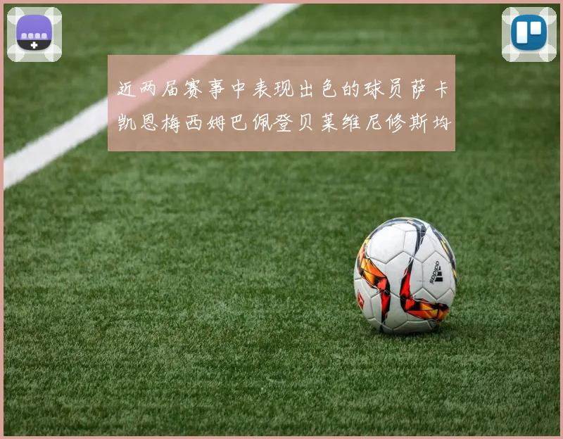 近两届赛事中表现出色的球员萨卡凯恩梅西姆巴佩登贝莱维尼修斯均有三球三助攻