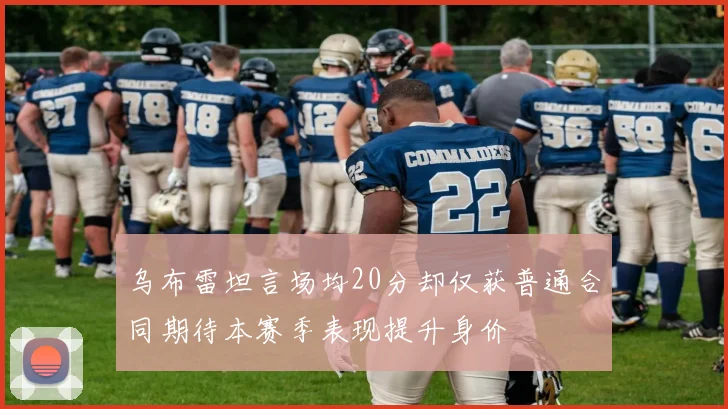 乌布雷坦言场均20分却仅获普通合同期待本赛季表现提升身价