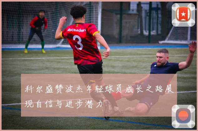 科尔盛赞波杰年轻球员成长之路展现自信与进步潜力