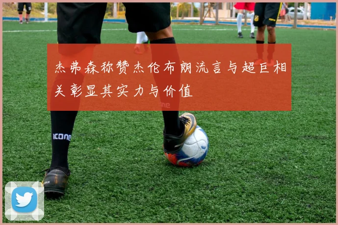杰弗森称赞杰伦布朗流言与超巨相关彰显其实力与价值