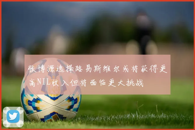 张博源选择路易斯维尔或将获得更高NIL收入但将面临更大挑战