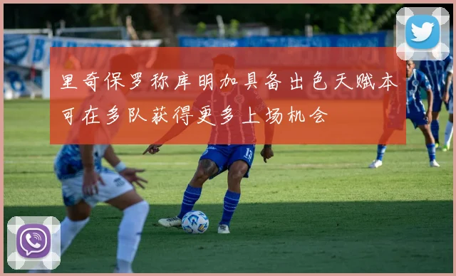 里奇保罗称库明加具备出色天赋本可在多队获得更多上场机会