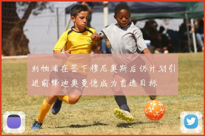 利物浦在签下穆尼奥斯后仍计划引进前锋迪奥曼德成为首选目标