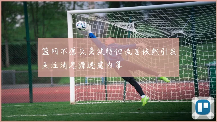篮网不愿交易波特但流言依然引发关注消息源透露内幕
