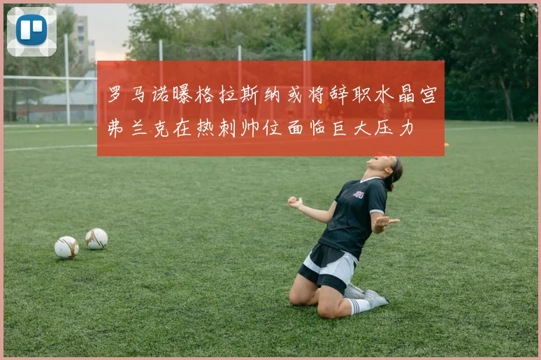 罗马诺曝格拉斯纳或将辞职水晶宫弗兰克在热刺帅位面临巨大压力