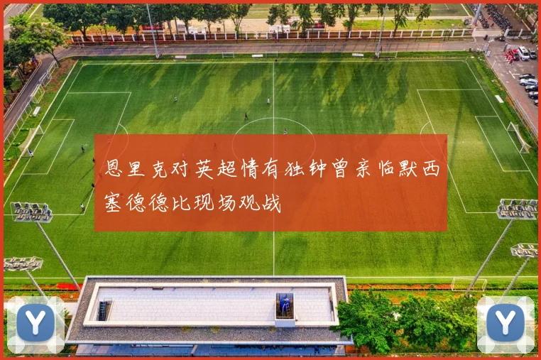 恩里克对英超情有独钟曾亲临默西塞德德比现场观战