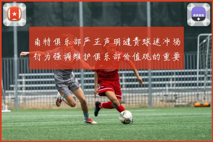 南特俱乐部严正声明谴责球迷冲场行为强调维护俱乐部价值观的重要性