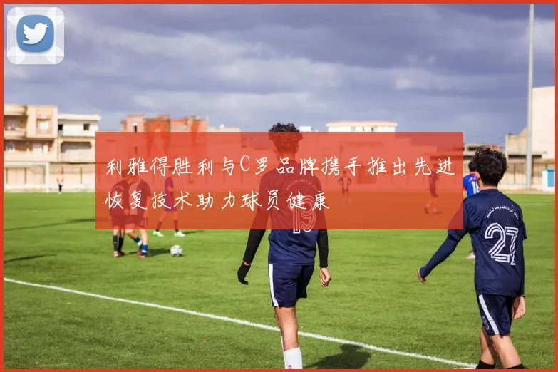 利雅得胜利与C罗品牌携手推出先进恢复技术助力球员健康