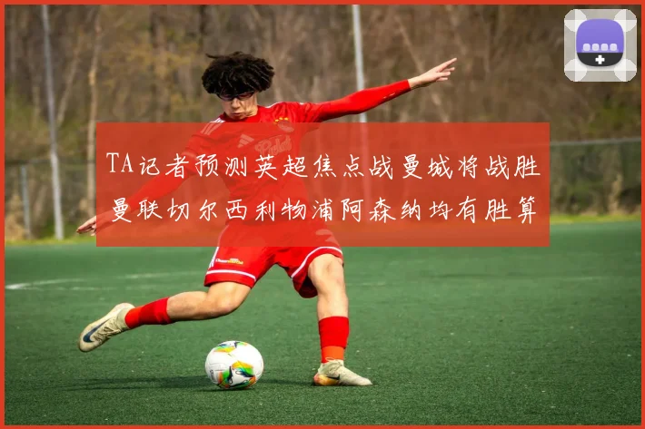 TA记者预测英超焦点战曼城将战胜曼联切尔西利物浦阿森纳均有胜算