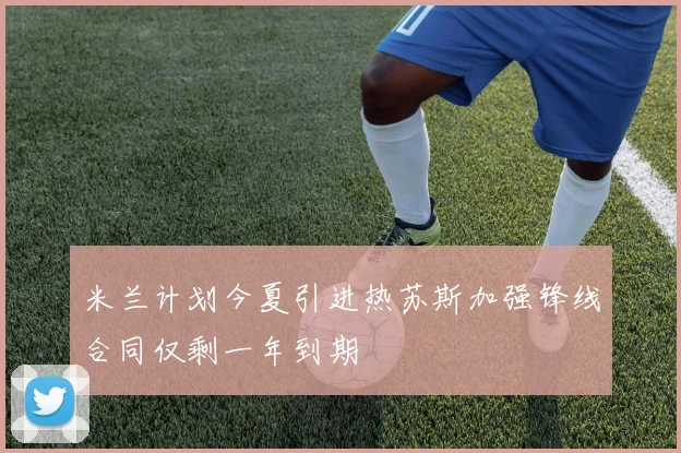 米兰计划今夏引进热苏斯加强锋线合同仅剩一年到期