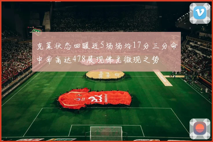 克莱状态回暖近5场场均17分三分命中率高达478展现佛光微现之势
