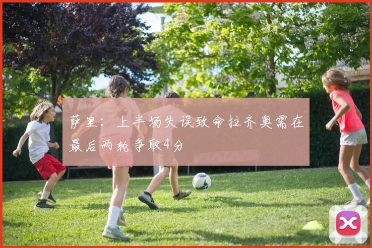 萨里：上半场失误致命拉齐奥需在最后两轮争取4分