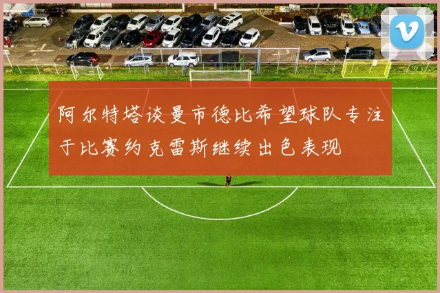 阿尔特塔谈曼市德比希望球队专注于比赛约克雷斯继续出色表现