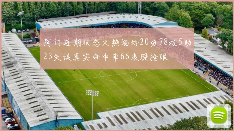 阿门近期状态火热场均20分78板5助23失误真实命中率66表现抢眼