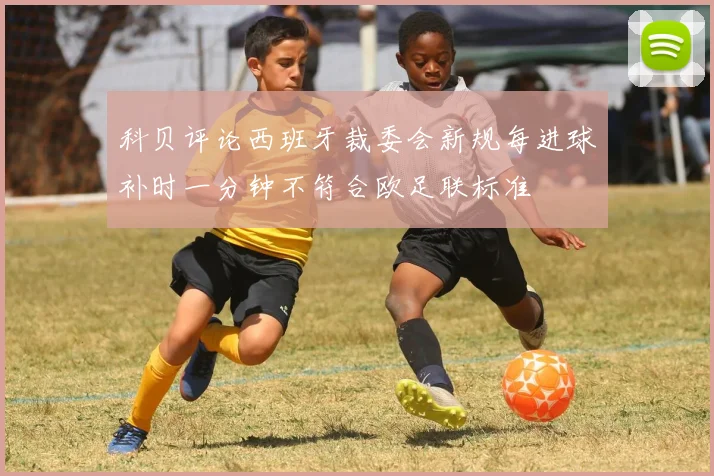 科贝评论西班牙裁委会新规每进球补时一分钟不符合欧足联标准