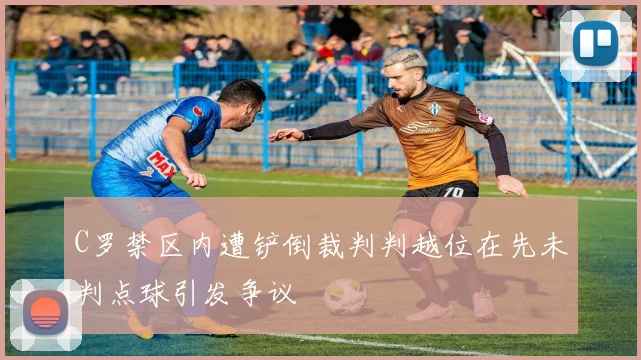 C罗禁区内遭铲倒裁判判越位在先未判点球引发争议