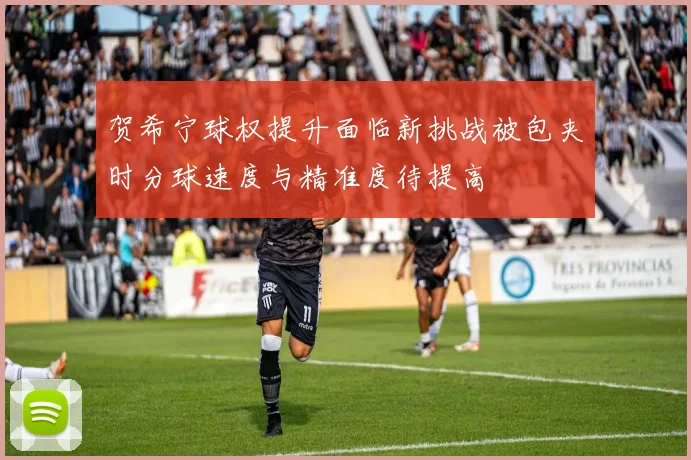 贺希宁球权提升面临新挑战被包夹时分球速度与精准度待提高