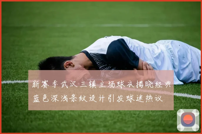 新赛季武汉三镇主场球衣揭晓经典蓝色深浅条纹设计引发球迷热议