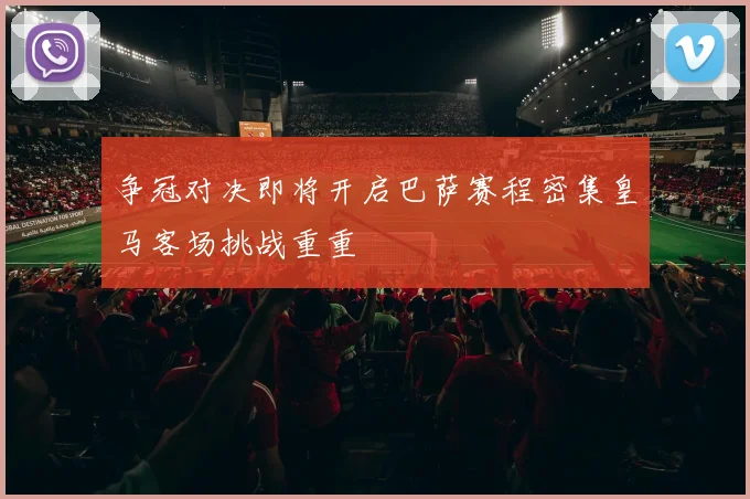 争冠对决即将开启巴萨赛程密集皇马客场挑战重重