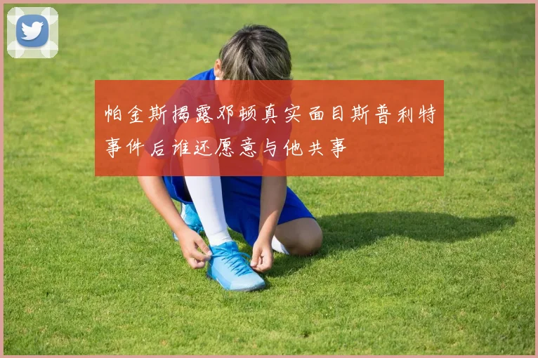 帕金斯揭露邓顿真实面目斯普利特事件后谁还愿意与他共事