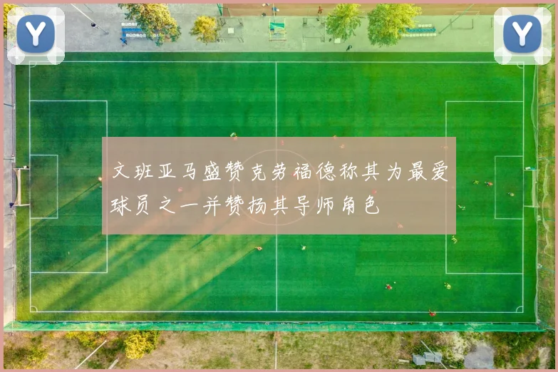 文班亚马盛赞克劳福德称其为最爱球员之一并赞扬其导师角色
