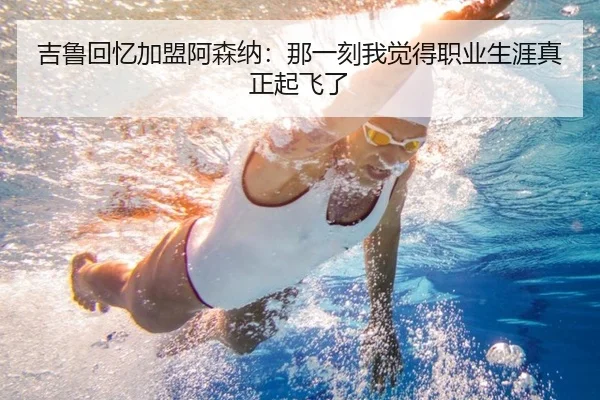 吉鲁回忆加盟阿森纳：那一刻我觉得职业生涯真正起飞了 | BG
